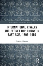International Rivalry and Secret Diplomacy in East Asia, 1896-1950, Elleman..