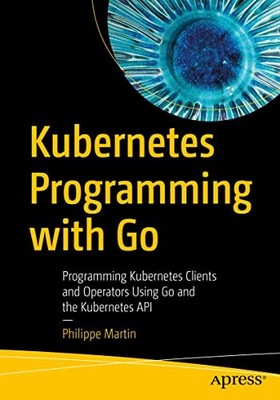 Kubernetes Programming with Go: Programming Kubernetes Clients and Operators...