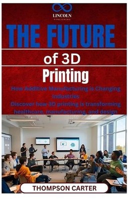 The Future of 3D Printing: How Additive Manufacturing is Changing Industries Dis