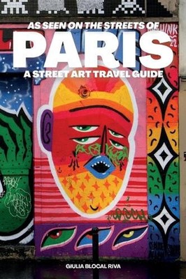 As Seen on the Streets of Paris: A Street Art Travel Guide by Giulia Blocal Riva