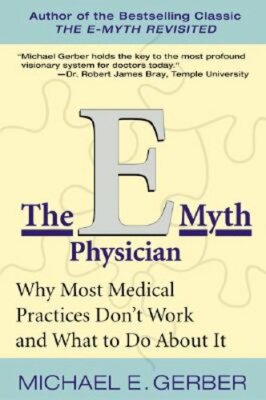 The E-Myth Physician: Why Most Medical Practices Don't Work and What to Do about