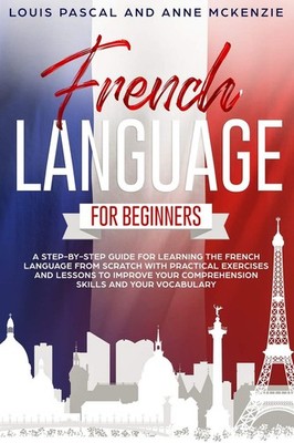 French Language for Beginners: A step-by-step guide for learning the French ...