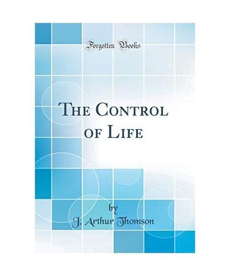 The Control of Life (Classic Reprint), J. Arthur Thomson