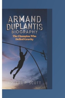 Armand Duplantis Biograghy: The Champion Who Defied Gravity by Robert P. Scott P