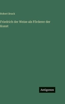 Friedrich der Weise als Frderer der Kunst by Robert Bruck (German) Hardcover Boo