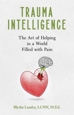 Trauma Intelligence: The Art of Helping in a World Filled with Pain - Blythe...