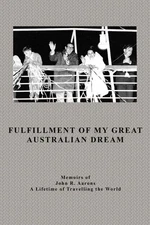 Fulfillment Of My Great Australian Dream: Memoirs Of John R  Aarons