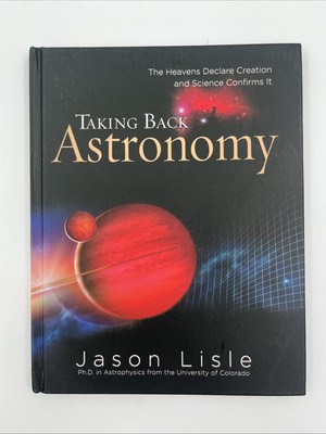 Taking Back Astronomy : The Heavens Declare Creation and Science Confirms It
