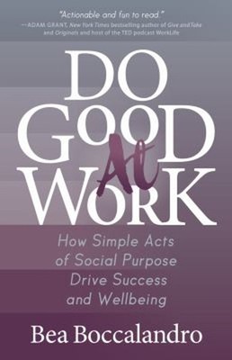 Do Good at Work : How Simple Acts of Social Purpose Drive Success