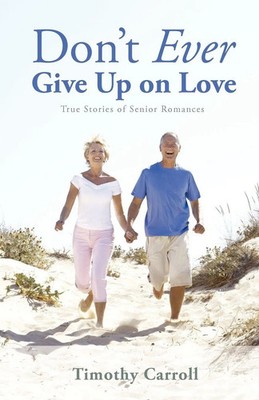 Don't Ever Give Up on Love True Stories of Senior Romances Timothy J. Carroll