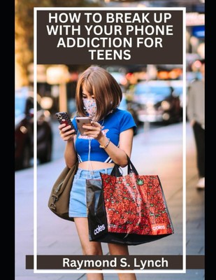 HOW TO BREAK UP WITH YOUR PHONE ADDICTION FOR TEENS: The Comprehensive Guide on