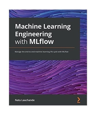 Machine Learning Engineering with MLflow: Manage the end-to-end machine learning