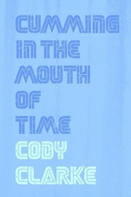 Cumming in the Mouth of Time: Two Hundred Poems by Cody Clarke (English) Paperba