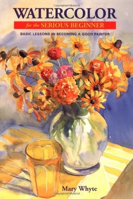 Watercolor for the Serious Beginner: Basic Lessons in Becoming a Good Painte...