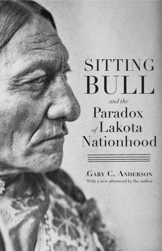 Sitting Bull and the Paradox of Lakota Nationhood by Gary C. Anderson (2023, ...