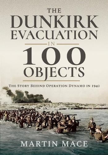 The Dunkirk Evacuation in 100 Objects by Martin Mace, Joshua ... - 9781036150600