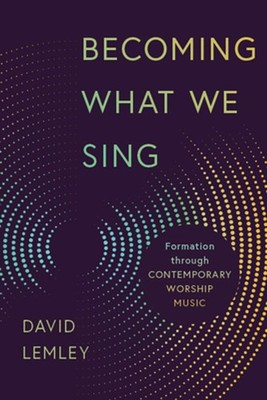 Becoming What We Sing: Formation Through Contemporary Worship Music by David Lem