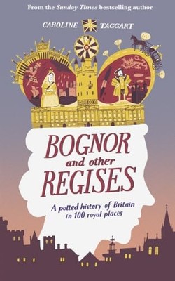 Bognor and Other Regises: A potted history of Britain in ... by Caroline Taggart