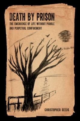 Death by Prison : The Emergence of Life Without Parole and Perpetual ...
