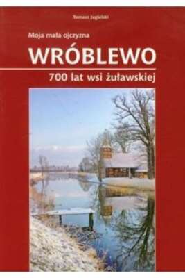 Moja mała ojczyzna Wróblewo 700 lat wsi żuławskiej (mala Wroblewo zulawskiej) JA