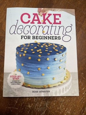 Cake Decorating for Beginners : A Step-By-Step Guide to Decorating Like a Pro by