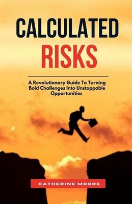 Calculated Risks: A Revolutionary Guide To Turning Bold Challenges Into Unstoppa
