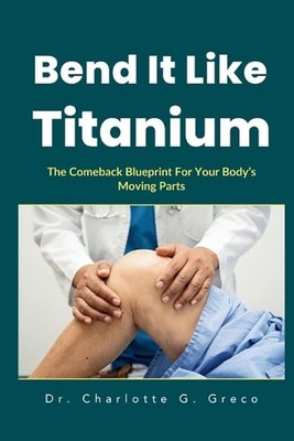 Bend It Like Titanium: The Comeback Blueprint For Your Body's Moving Parts by Ch