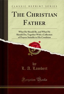 The Christian Father: What He Should Be, and What He Should Do