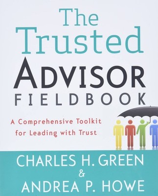 The Trusted Advisor Fieldbook: A Comprehensive Toolkit for Leading with Trus...
