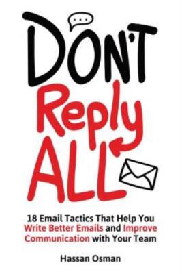 Don't Reply All: 18 Email Tactics That Help You Write Better Emails And Imp...