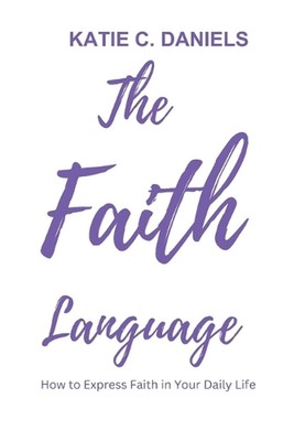 The Faith Language: How to Express Faith in Your Daily life by Katie C. Daniels 