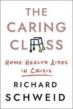 The Caring Class: Home Health Aides in Crisis by Richard Schweid (English) Hardc
