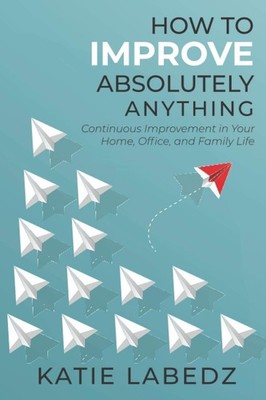 How to Improve Absolutely Anything: Continuous Improvement in Your Home, Off...