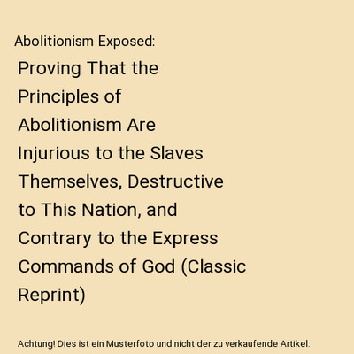 Abolitionism Exposed: Proving That the Principles of Abolitionism Are Injurious 