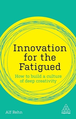 Innovation for the Fatigued: How to Build a Culture of Deep Creativity by Alf Re