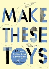Make These Toys : 101 Clever Creations Using Everyday Items, Paperback by Swa...