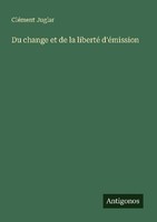 Du Change Et De La Liberté D'éMission CléMent Juglar