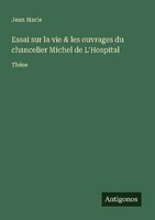 Essai Sur La Vie & Les Ouvrages Du Chancelier Michel De L'hospital Jean Marie