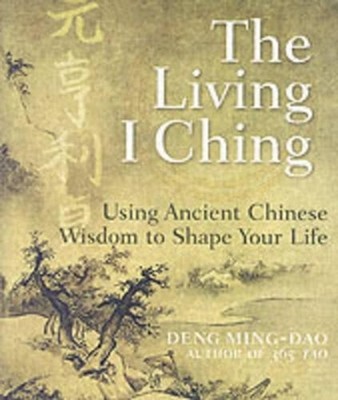 The Living I Ching: Using Ancient Chinese Wisdom To Shape Your Life by Deng Ming