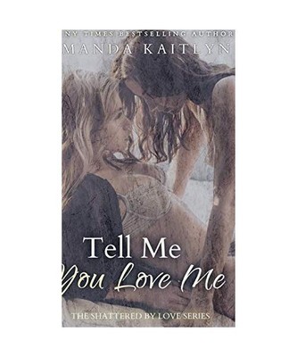 Tell Me You Love Me (The Shattered By Love Series Book 1), Amanda Kaitlyn