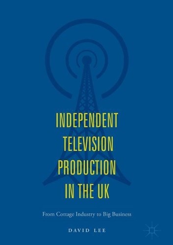 Independent Television Production in the UK by David Lee -