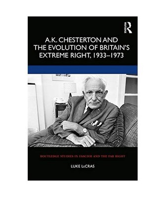 A.K. Chesterton and the Evolution of Britain's Extreme Right, 1933-1973, Luke Le