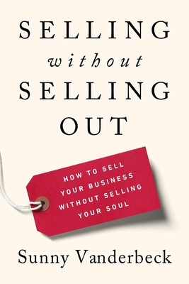 Selling Without Selling Out: How to Sell Your Business Without Selling Your ...
