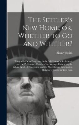 The Settler's New Home, or, Whether to Go and Whither? [microform]: Being a