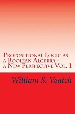 Propositional Logic as a Boolean Algebra - a New Perspective: Vol. 1 by William