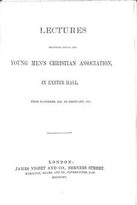 LECTURES; DELIVERED BEFORE THE YOUNG MEN'S CHRISTIAN ASSOCIATION IN EXETER HALL