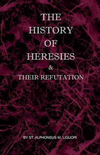 St Alphonsus M Liguor The History Of Heresies And Their Refutatio