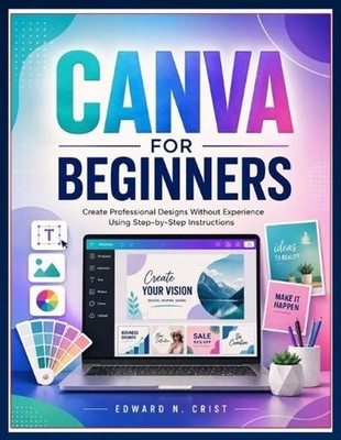 Canva for Beginners: Create Professional Designs Without Experience Using Step-b