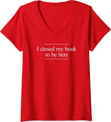 I Closed My Book To Be Here Funny Booklover Ladies' V-Neck Tshirt
