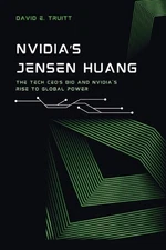 NVIDIA's Jensen Huang: The Tech CEO's Bio and NVIDIA's Rise to Global Power by D